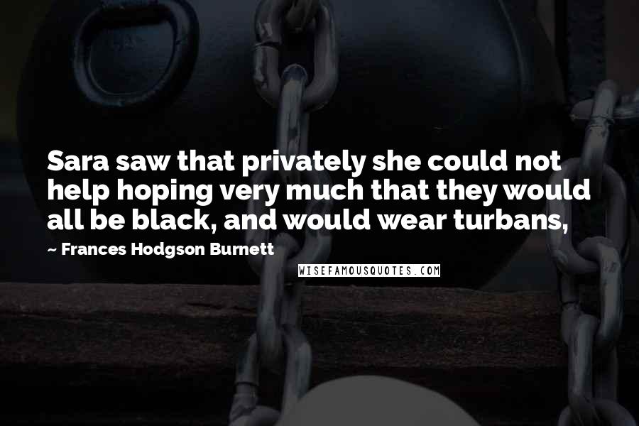 Frances Hodgson Burnett Quotes: Sara saw that privately she could not help hoping very much that they would all be black, and would wear turbans,