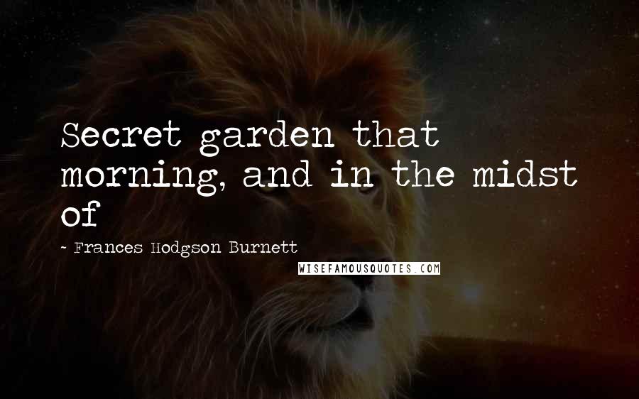 Frances Hodgson Burnett Quotes: Secret garden that morning, and in the midst of