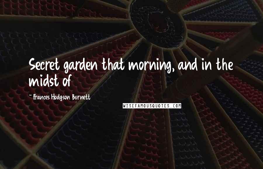 Frances Hodgson Burnett Quotes: Secret garden that morning, and in the midst of