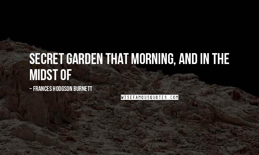 Frances Hodgson Burnett Quotes: Secret garden that morning, and in the midst of