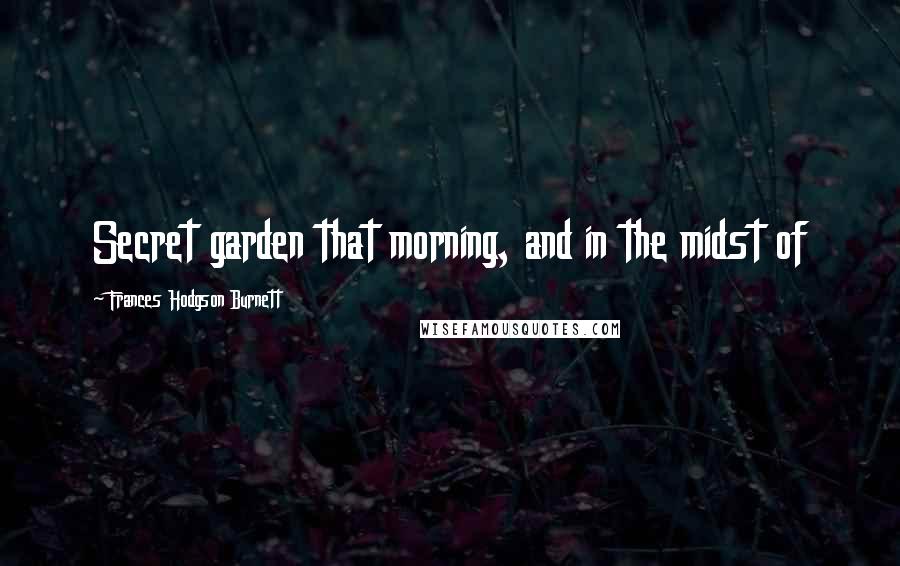 Frances Hodgson Burnett Quotes: Secret garden that morning, and in the midst of