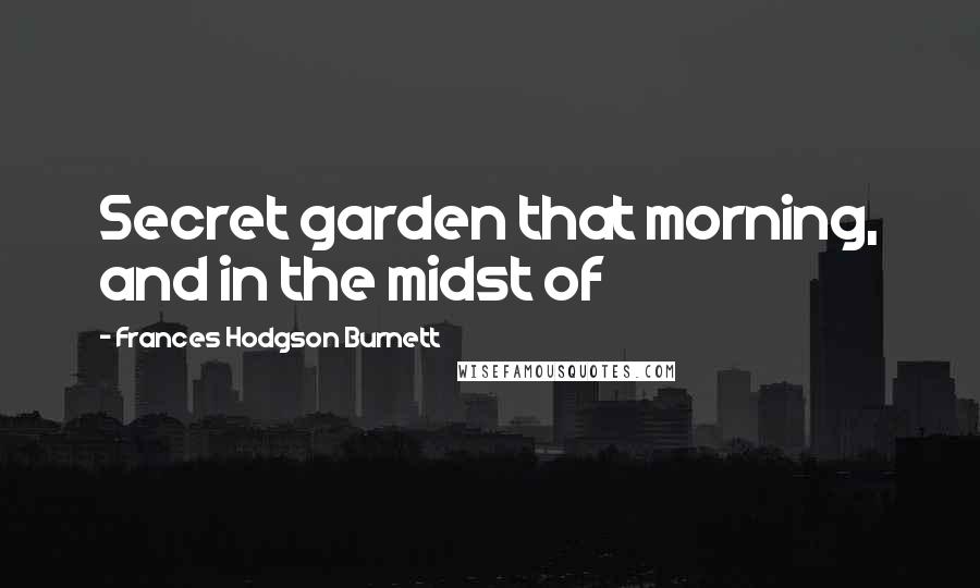 Frances Hodgson Burnett Quotes: Secret garden that morning, and in the midst of