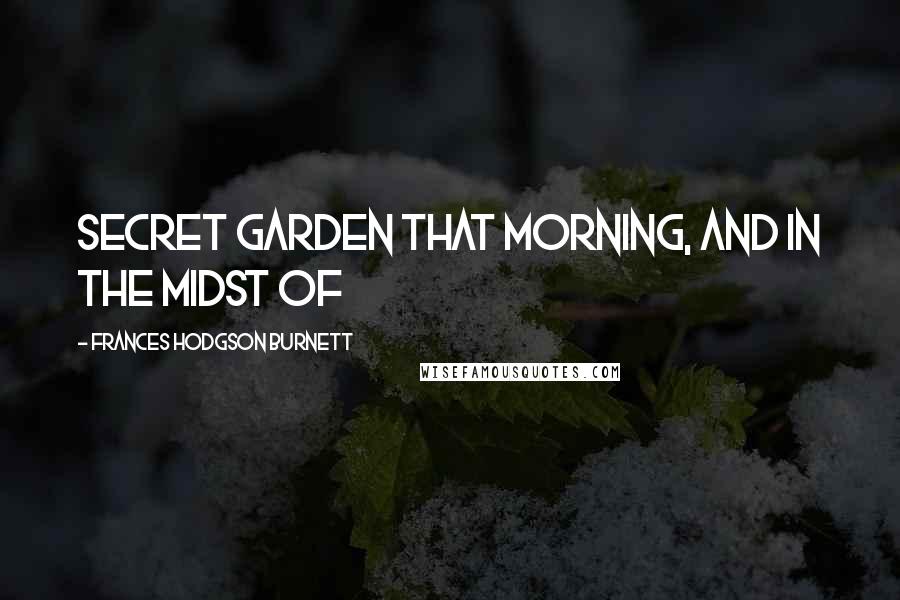 Frances Hodgson Burnett Quotes: Secret garden that morning, and in the midst of