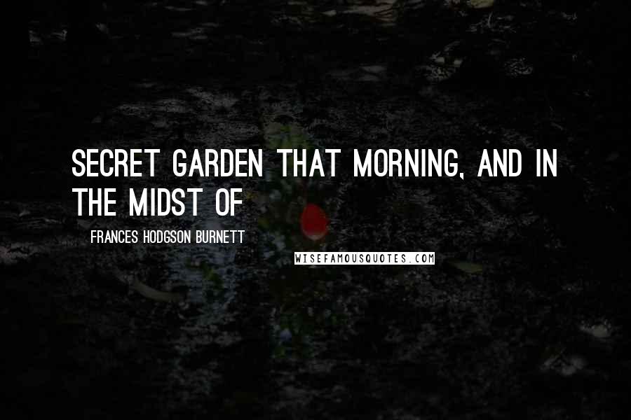 Frances Hodgson Burnett Quotes: Secret garden that morning, and in the midst of