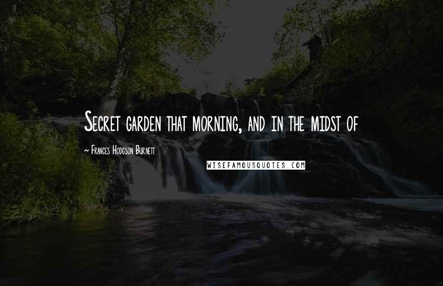 Frances Hodgson Burnett Quotes: Secret garden that morning, and in the midst of