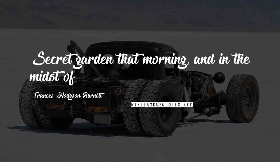 Frances Hodgson Burnett Quotes: Secret garden that morning, and in the midst of