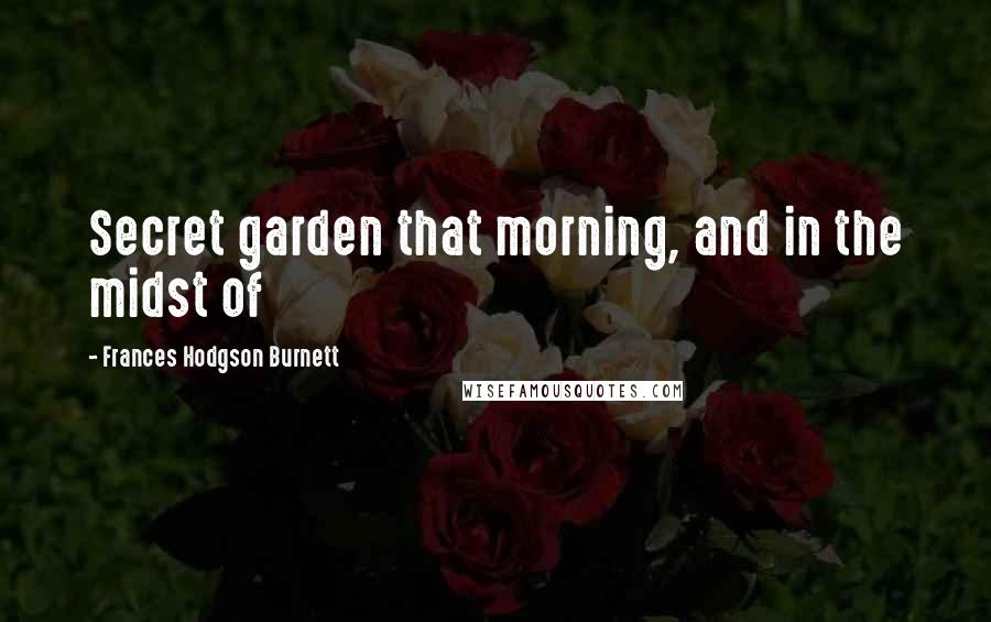 Frances Hodgson Burnett Quotes: Secret garden that morning, and in the midst of