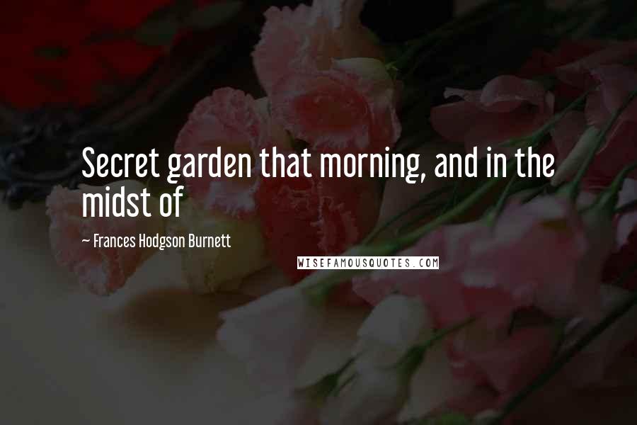 Frances Hodgson Burnett Quotes: Secret garden that morning, and in the midst of