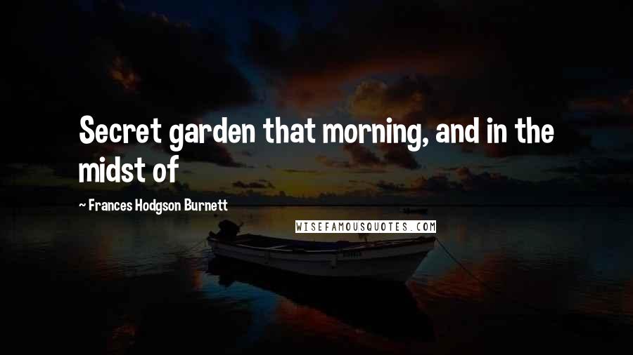 Frances Hodgson Burnett Quotes: Secret garden that morning, and in the midst of