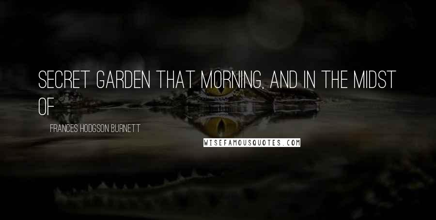 Frances Hodgson Burnett Quotes: Secret garden that morning, and in the midst of