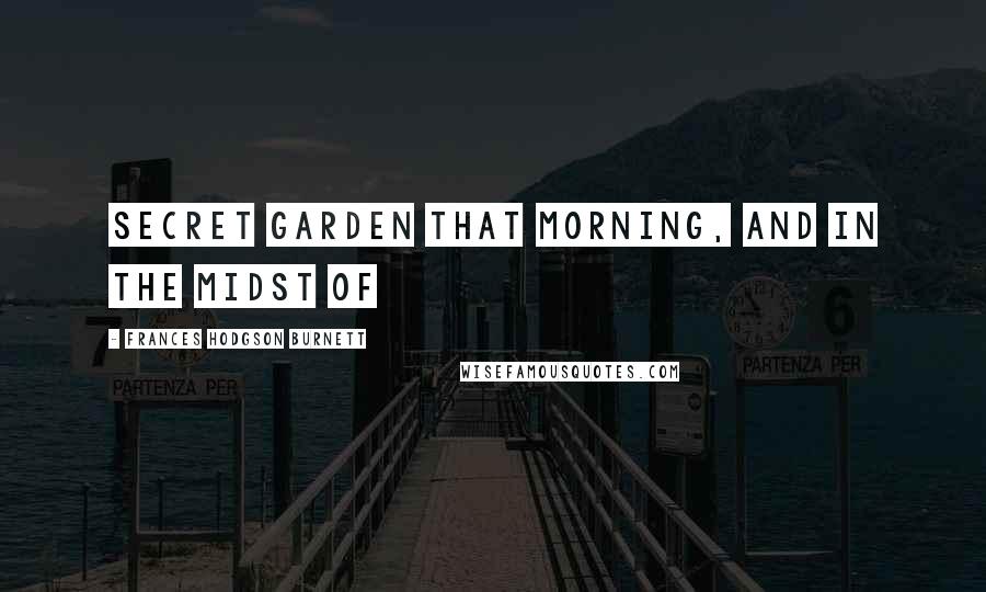 Frances Hodgson Burnett Quotes: Secret garden that morning, and in the midst of