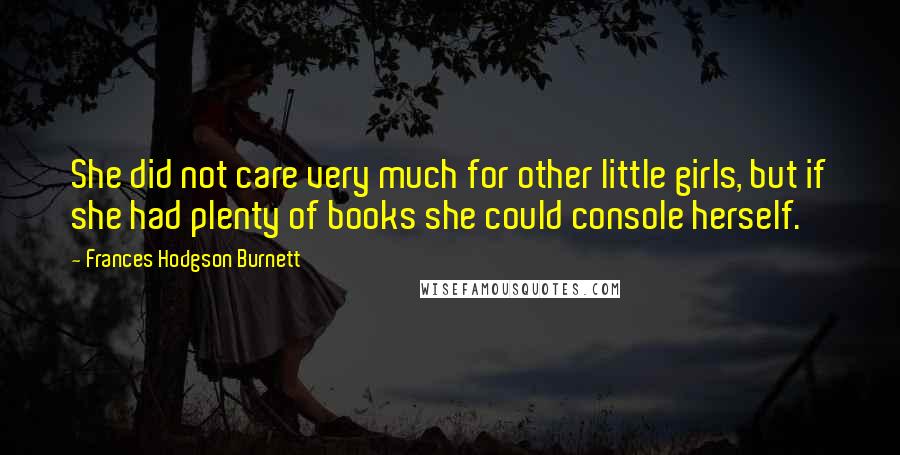 Frances Hodgson Burnett Quotes: She did not care very much for other little girls, but if she had plenty of books she could console herself.