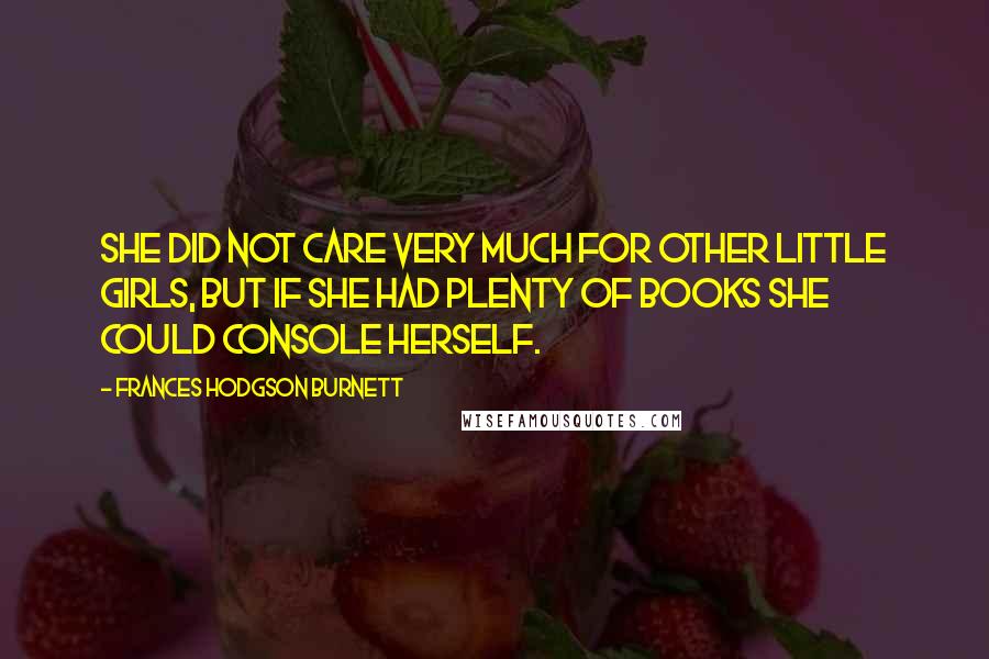 Frances Hodgson Burnett Quotes: She did not care very much for other little girls, but if she had plenty of books she could console herself.