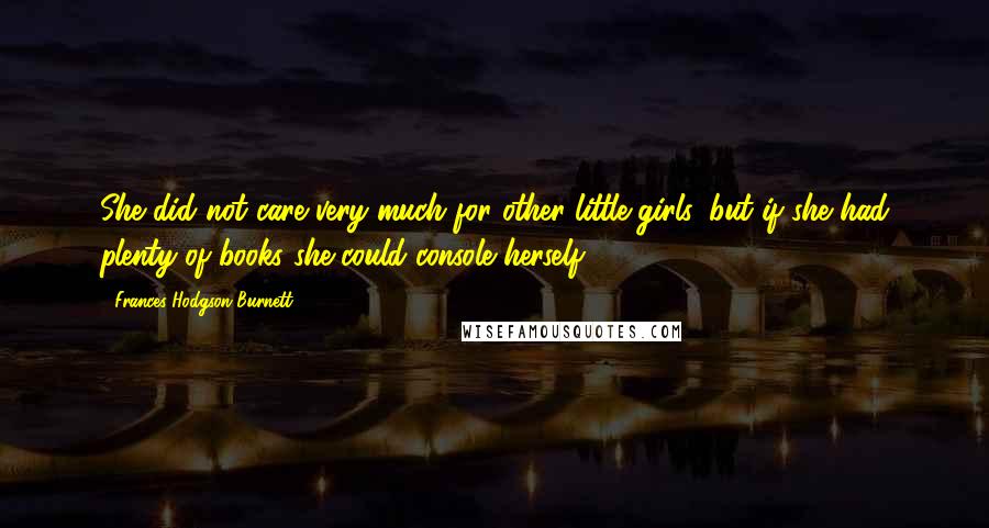 Frances Hodgson Burnett Quotes: She did not care very much for other little girls, but if she had plenty of books she could console herself.