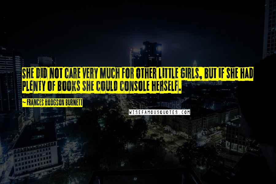 Frances Hodgson Burnett Quotes: She did not care very much for other little girls, but if she had plenty of books she could console herself.