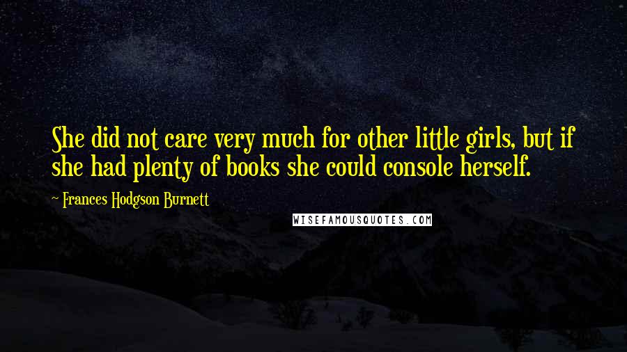 Frances Hodgson Burnett Quotes: She did not care very much for other little girls, but if she had plenty of books she could console herself.