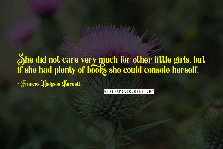 Frances Hodgson Burnett Quotes: She did not care very much for other little girls, but if she had plenty of books she could console herself.