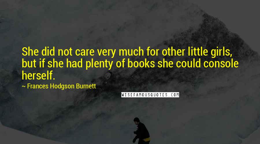 Frances Hodgson Burnett Quotes: She did not care very much for other little girls, but if she had plenty of books she could console herself.