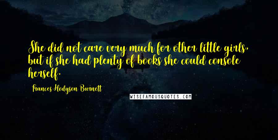 Frances Hodgson Burnett Quotes: She did not care very much for other little girls, but if she had plenty of books she could console herself.