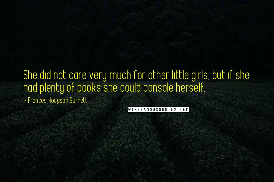 Frances Hodgson Burnett Quotes: She did not care very much for other little girls, but if she had plenty of books she could console herself.