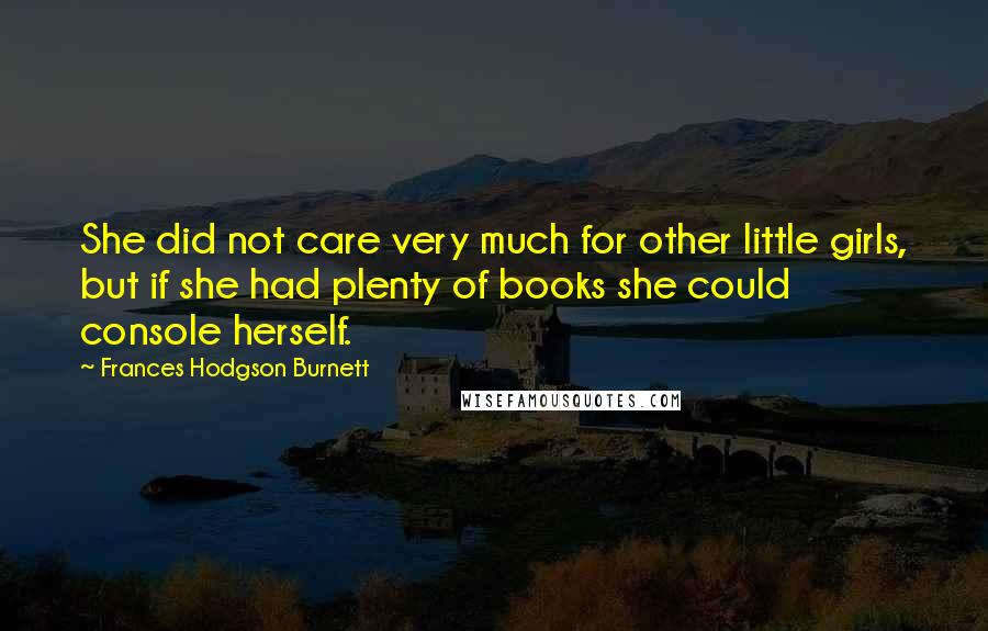 Frances Hodgson Burnett Quotes: She did not care very much for other little girls, but if she had plenty of books she could console herself.