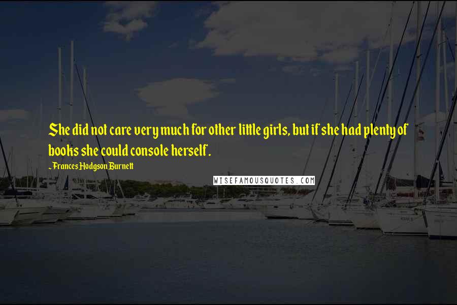 Frances Hodgson Burnett Quotes: She did not care very much for other little girls, but if she had plenty of books she could console herself.