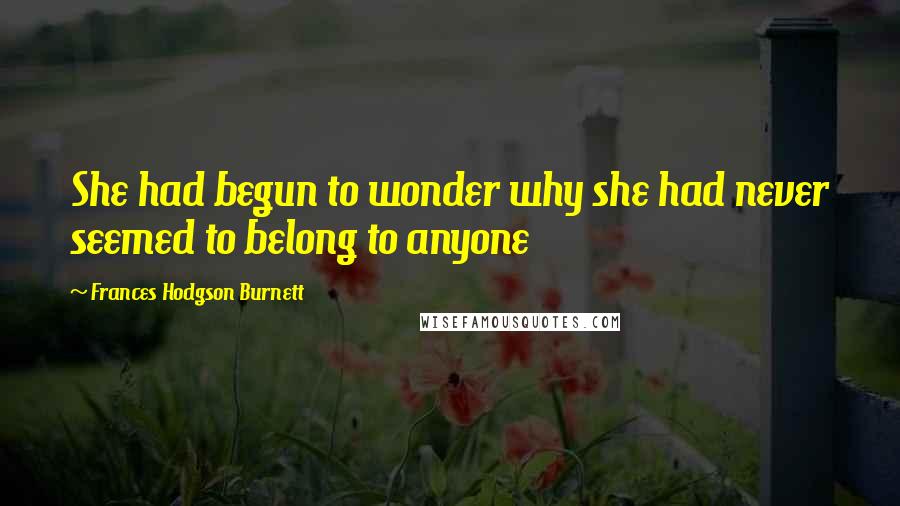 Frances Hodgson Burnett Quotes: She had begun to wonder why she had never seemed to belong to anyone