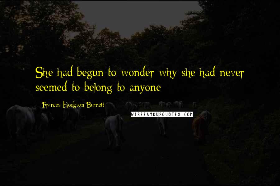 Frances Hodgson Burnett Quotes: She had begun to wonder why she had never seemed to belong to anyone