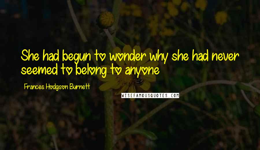 Frances Hodgson Burnett Quotes: She had begun to wonder why she had never seemed to belong to anyone