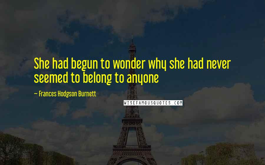 Frances Hodgson Burnett Quotes: She had begun to wonder why she had never seemed to belong to anyone