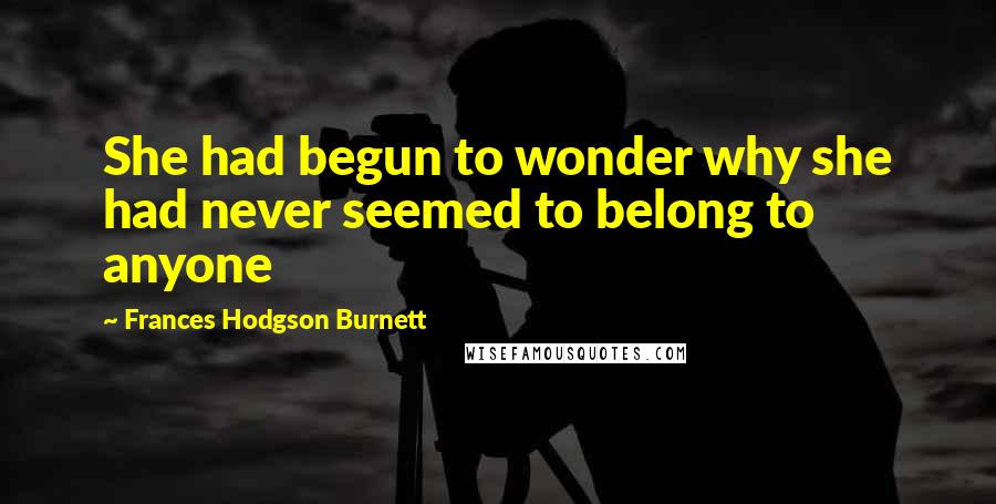 Frances Hodgson Burnett Quotes: She had begun to wonder why she had never seemed to belong to anyone