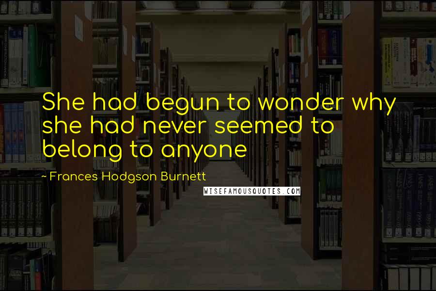 Frances Hodgson Burnett Quotes: She had begun to wonder why she had never seemed to belong to anyone