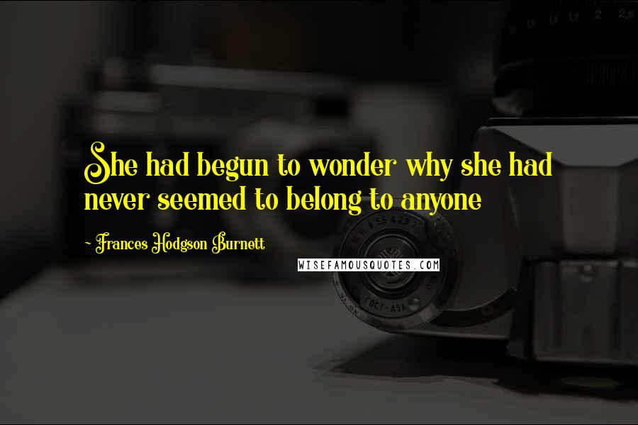 Frances Hodgson Burnett Quotes: She had begun to wonder why she had never seemed to belong to anyone