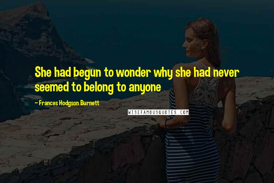 Frances Hodgson Burnett Quotes: She had begun to wonder why she had never seemed to belong to anyone