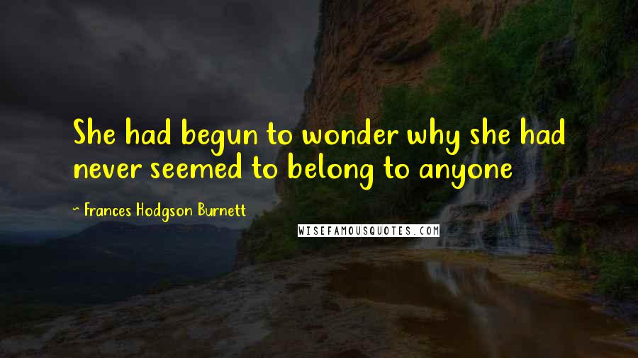 Frances Hodgson Burnett Quotes: She had begun to wonder why she had never seemed to belong to anyone