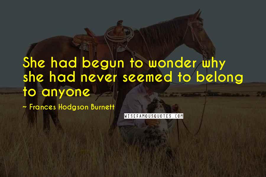 Frances Hodgson Burnett Quotes: She had begun to wonder why she had never seemed to belong to anyone