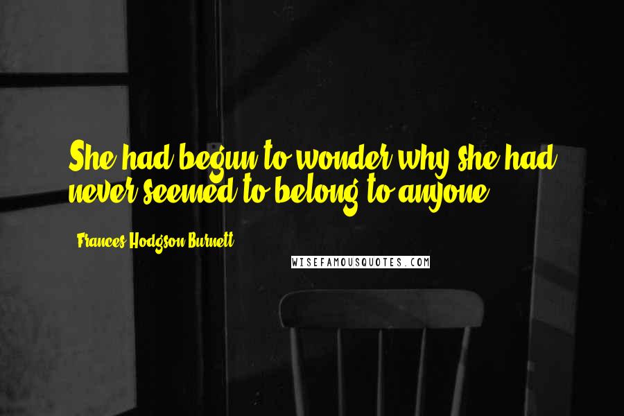 Frances Hodgson Burnett Quotes: She had begun to wonder why she had never seemed to belong to anyone