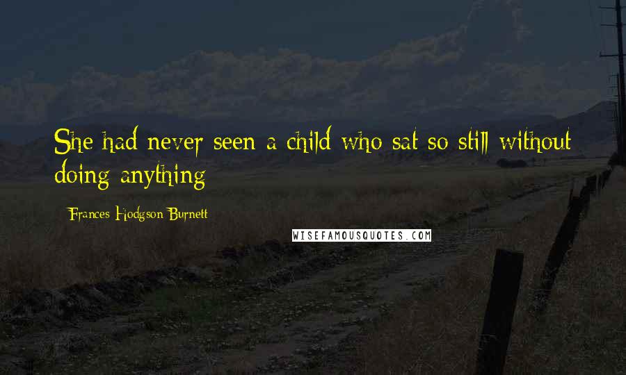 Frances Hodgson Burnett Quotes: She had never seen a child who sat so still without doing anything;