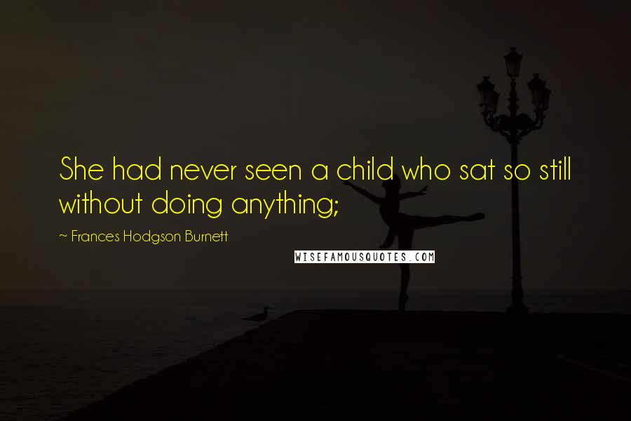 Frances Hodgson Burnett Quotes: She had never seen a child who sat so still without doing anything;