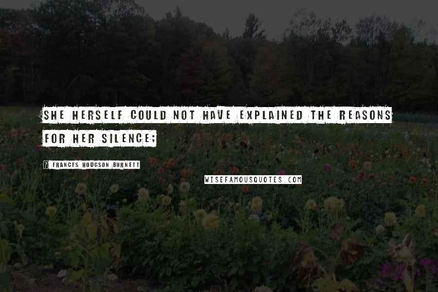 Frances Hodgson Burnett Quotes: She herself could not have explained the reasons for her silence;