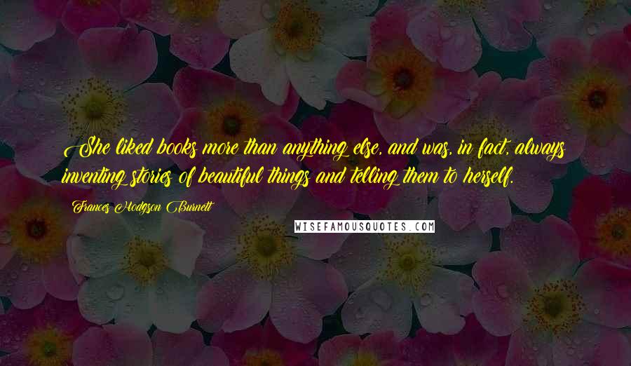 Frances Hodgson Burnett Quotes: She liked books more than anything else, and was, in fact, always inventing stories of beautiful things and telling them to herself.