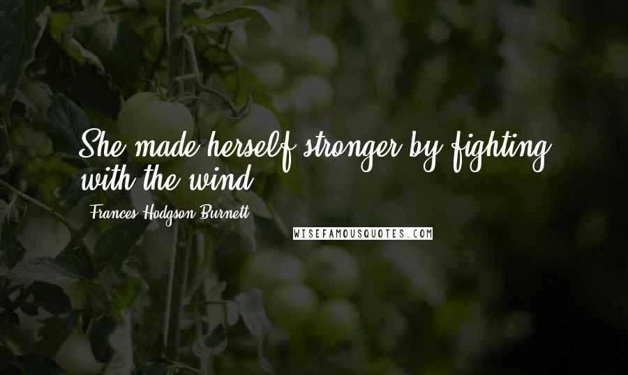 Frances Hodgson Burnett Quotes: She made herself stronger by fighting with the wind.