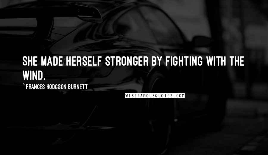 Frances Hodgson Burnett Quotes: She made herself stronger by fighting with the wind.