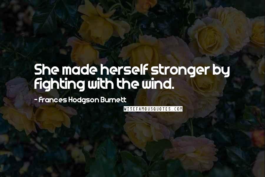 Frances Hodgson Burnett Quotes: She made herself stronger by fighting with the wind.