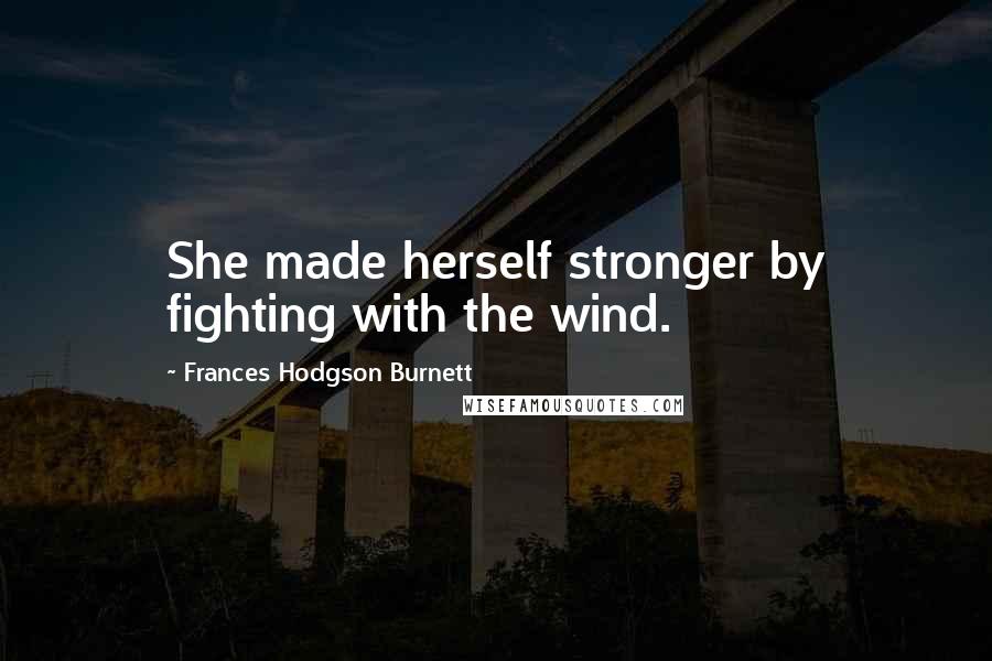 Frances Hodgson Burnett Quotes: She made herself stronger by fighting with the wind.