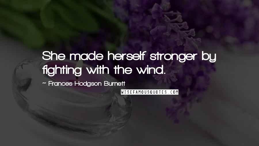 Frances Hodgson Burnett Quotes: She made herself stronger by fighting with the wind.