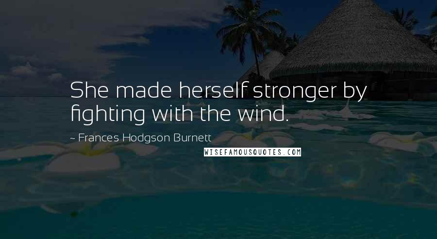 Frances Hodgson Burnett Quotes: She made herself stronger by fighting with the wind.