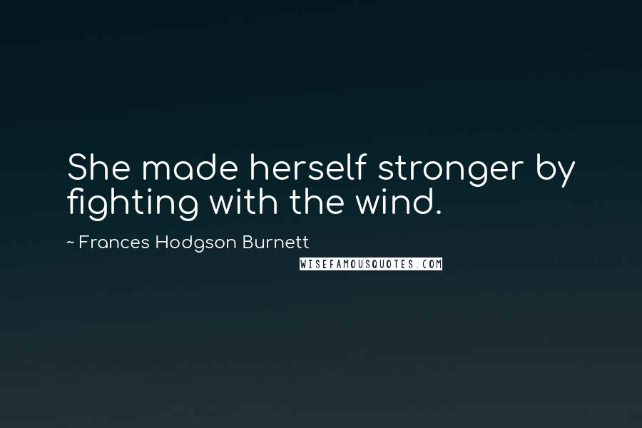 Frances Hodgson Burnett Quotes: She made herself stronger by fighting with the wind.