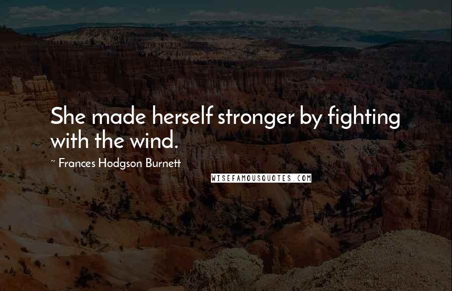 Frances Hodgson Burnett Quotes: She made herself stronger by fighting with the wind.