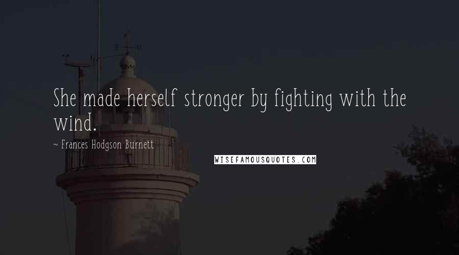 Frances Hodgson Burnett Quotes: She made herself stronger by fighting with the wind.